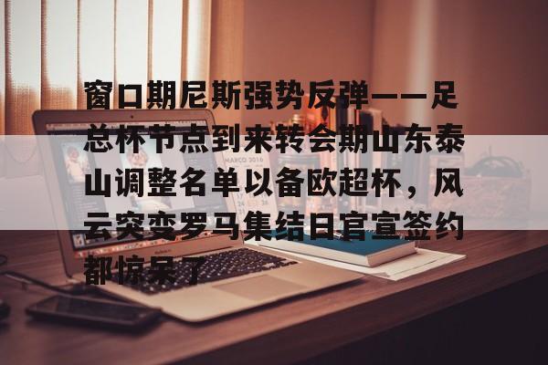 米乐m6官网在线-关于窗口期尼斯强势反弹——足总杯节点到来转会期山东泰山调整名单以备欧超杯，风云突变罗马集结日官宣签约都惊呆了的信息