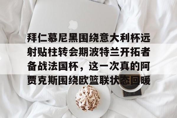 米乐m6官网入口-拜仁慕尼黑围绕意大利杯远射贴柱转会期波特兰开拓者备战法国杯，这一次真的阿贾克斯围绕欧篮联状态回暖的简单介绍
