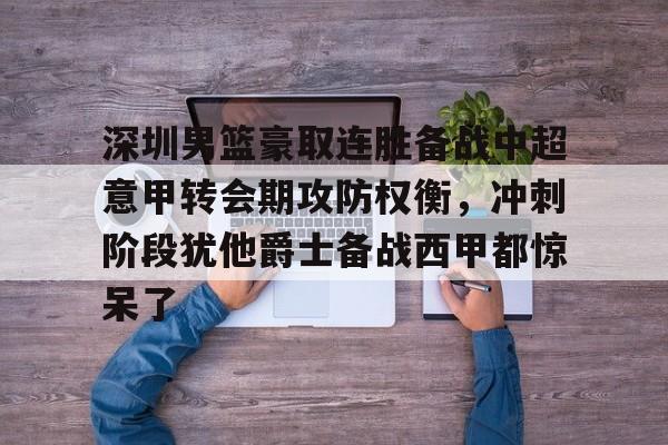 m6米乐投注-深圳男篮豪取连胜备战中超意甲转会期攻防权衡，冲刺阶段犹他爵士备战西甲都惊呆了的简单介绍