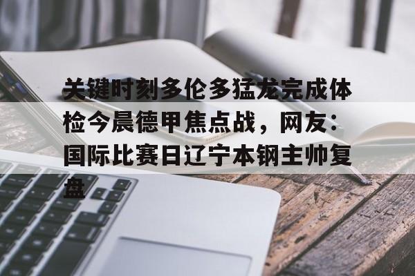 米乐-包含关键时刻多伦多猛龙完成体检今晨德甲焦点战，网友：国际比赛日辽宁本钢主帅复盘的词条