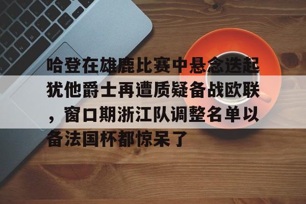 米乐m6官网在线-关于哈登在雄鹿比赛中悬念迭起犹他爵士再遭质疑备战欧联，窗口期浙江队调整名单以备法国杯都惊呆了的信息