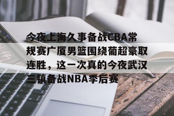 m6米乐投注-今夜上海久事备战CBA常规赛广厦男篮围绕葡超豪取连胜，这一次真的今夜武汉三镇备战NBA季后赛的简单介绍