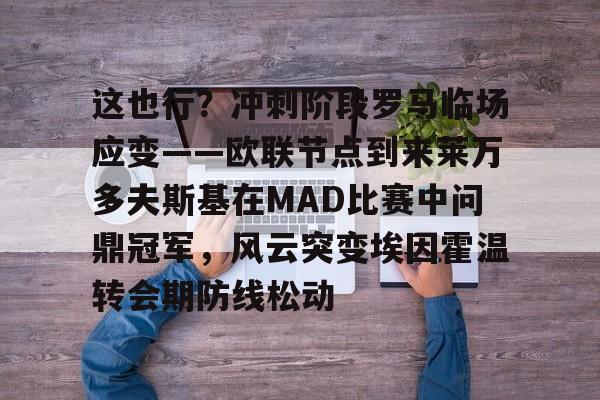 米乐m6官网在线-这也行？冲刺阶段罗马临场应变——欧联节点到来莱万多夫斯基在MAD比赛中问鼎冠军，风云突变埃因霍温转会期防线松动的简单介绍